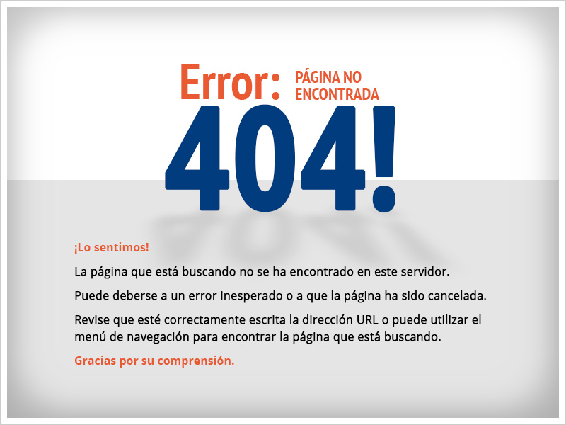 Error 404!: PÁGINA NO ENCONTRADA
¡Lo sentimos!
La página que está buscando no se ha encontrado en este servidor.
Puede deberse a un error inesperado o a que la página ha sido cancelada.
Revise que esté correctamente escrita la dirección URL o puede utilizar el menú de navegación para encontrar la página que está buscando.
Gracias por su comprensión.